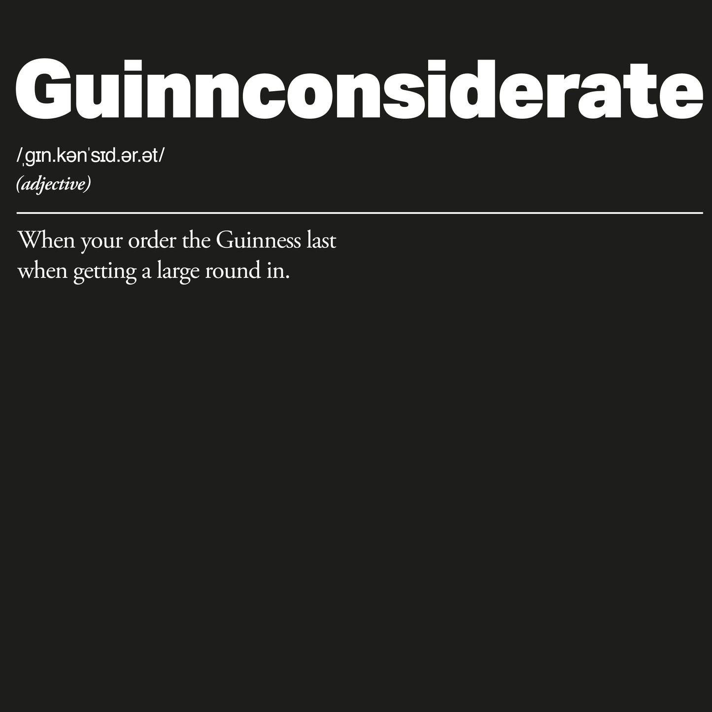 Definition of 'Guinnconsiderate' with a humorous definition on a black background. Guinnconsiderate :: When you order the Guinness last when getting a big round in.