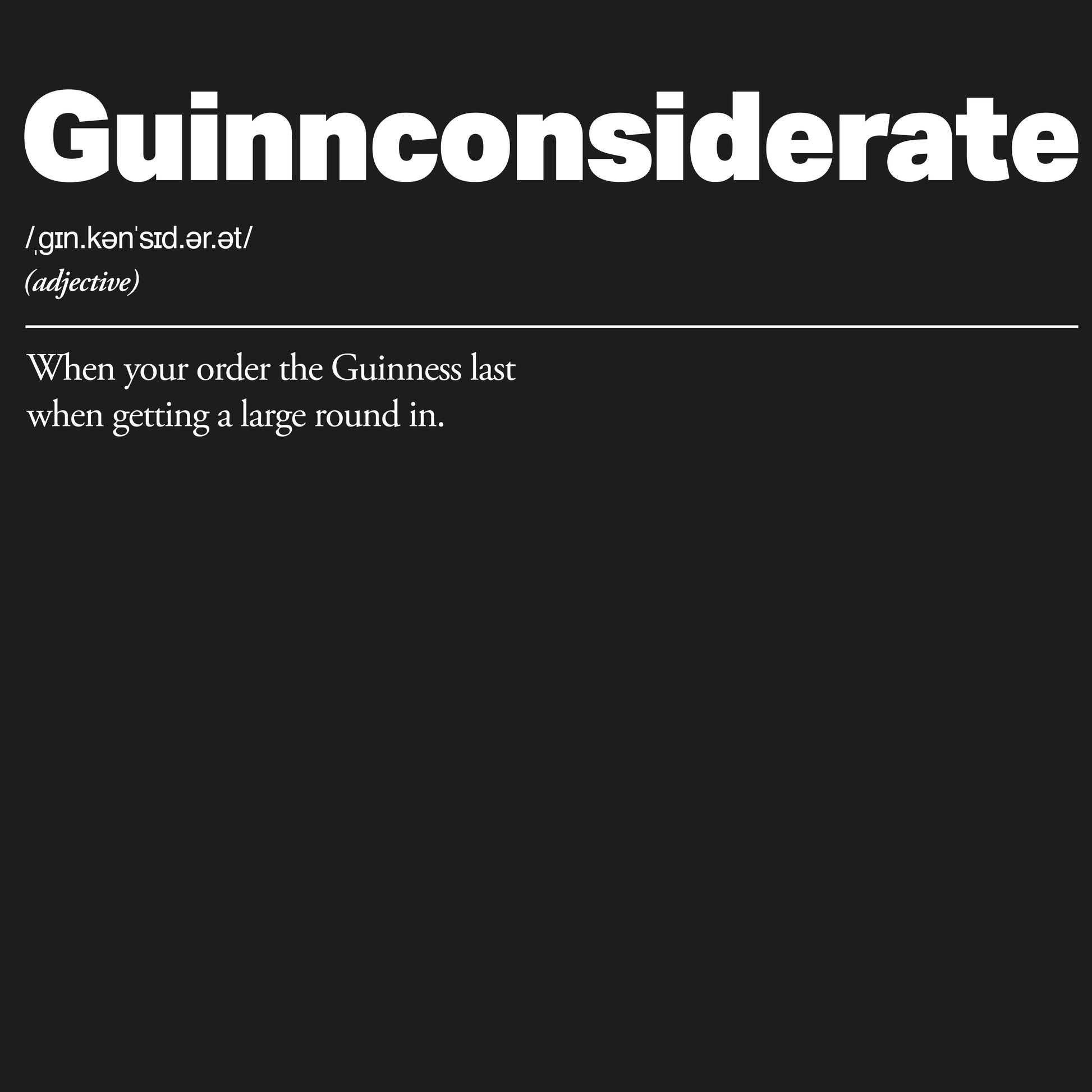 Definition of 'Guinnconsiderate' with a humorous definition on a black background. Guinnconsiderate :: When you order the Guinness last when getting a big round in.